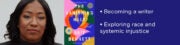 • Becoming a writer • Exploring race and systemic injustice