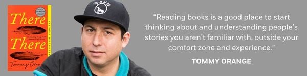 "Reading books is a good place to start thinking about and understanding people’s stories you aren’t familiar with, outside your comfort zone and experience." - Tommy Orange