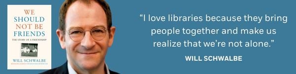 "I love libraries because they bring people together and make us realize that we’re not alone. For me, libraries are not just bookshelves and computers and comfy chairs, but exhibitions and book groups and events and the chance to meet other people." - Will Schwalbe